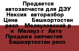 Продается автозапчасти для ДЭУ Нексия( авторазбор) › Цена ­ 1 - Башкортостан респ., Мелеузовский р-н, Мелеуз г. Авто » Продажа запчастей   . Башкортостан респ.